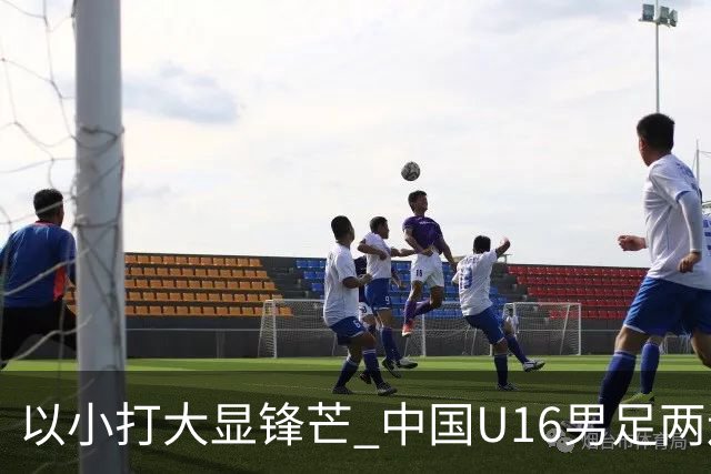 以小打大显锋芒 中国U16男足两连胜领跑海湾杯A组