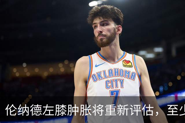 伦纳德左膝肿胀将重新评估，至少缺席四场比赛