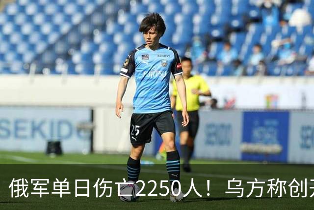 俄军单日伤亡2250人！乌方称创开战以来最高纪录