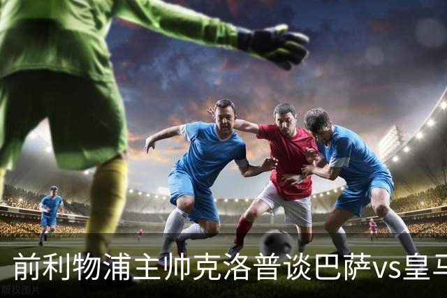 前利物浦主帅克洛普谈巴萨vs皇马：昔日因佩佩防守偏向巴萨，如今依然不看好穆氏皇马