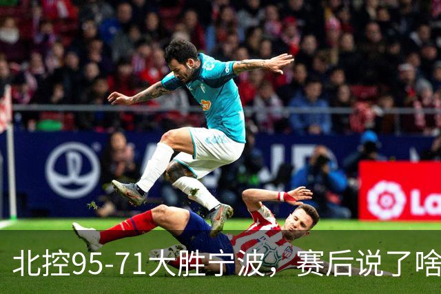 北控95-71大胜宁波，赛后说了啥？哈里斯+廖三宁太谦逊了！