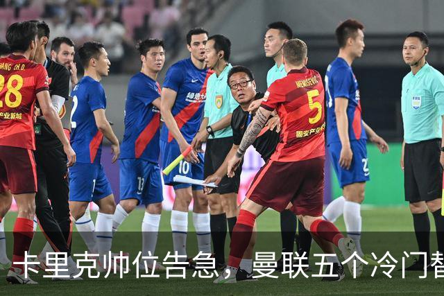 卡里克帅位告急，曼联五个冷门替代人选浮出水面