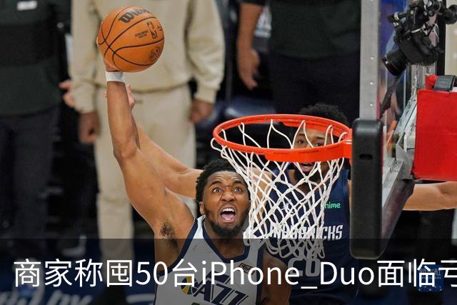 商家称囤50台iPhone Duo面临亏本 近百万元订单遭压价