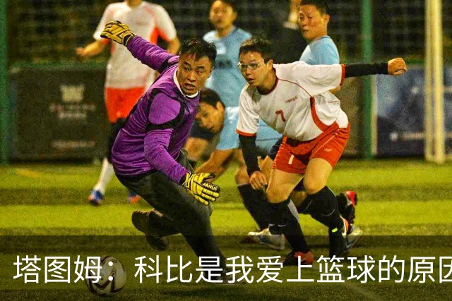 塔图姆：科比是我爱上篮球的原因 他没有B计划我也从没想过退路