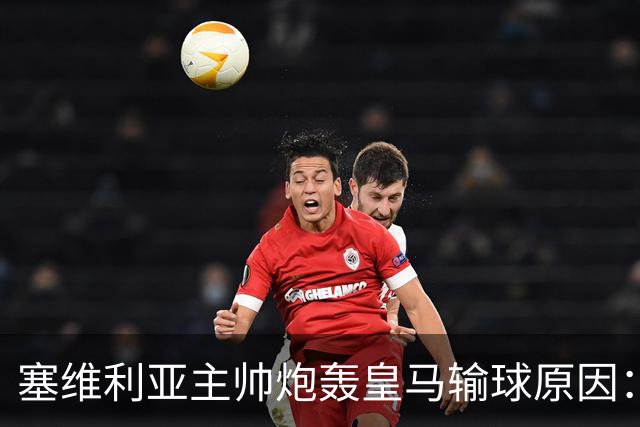塞维利亚主帅炮轰皇马输球原因：争议判罚剥夺公平机会