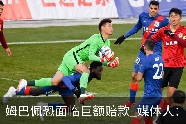 姆巴佩恐面临巨额赔款 媒体人：赞助商只能解约表达愤慨 很难索赔