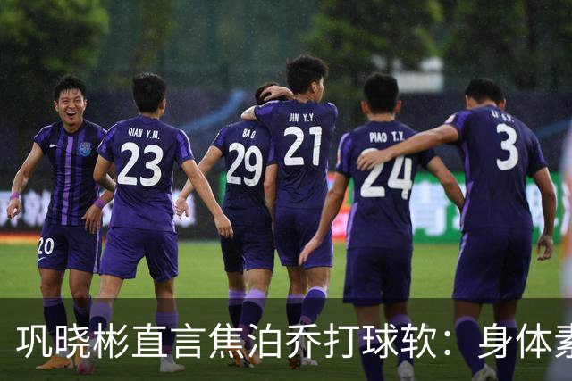 巩晓彬直言焦泊乔打球软：身体素质不错但不是运动员性格