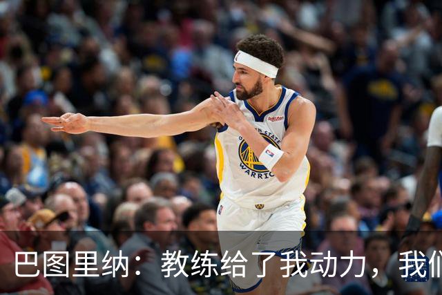 巴图里纳：教练给了我动力，我们必须一场接一场地进步