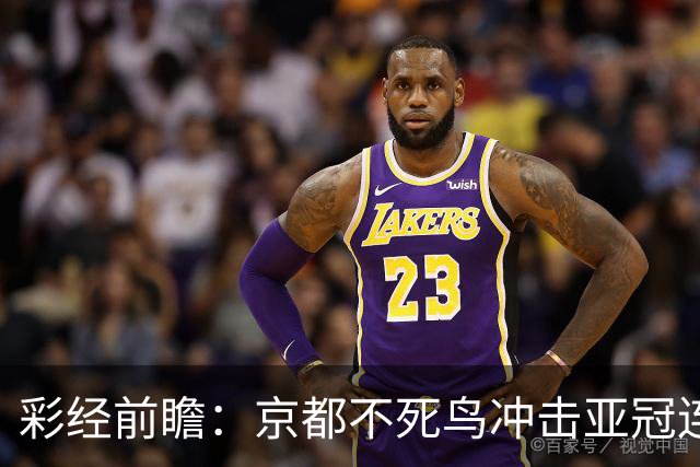 彩经前瞻：京都不死鸟冲击亚冠连胜，喷气机两轮丢10球防线难抗压