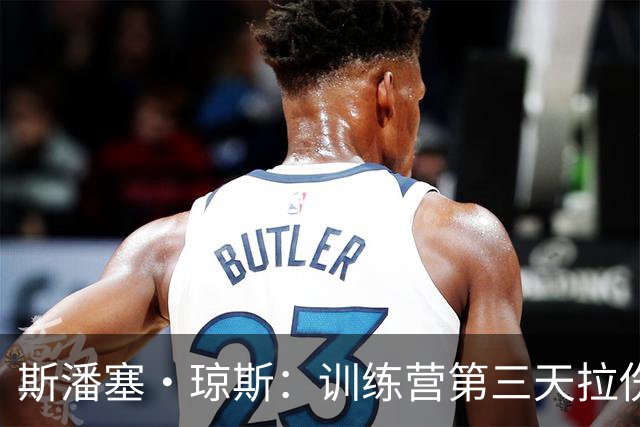 斯潘塞·琼斯：训练营第三天拉伤了腿筋 只是很轻微的拉伤