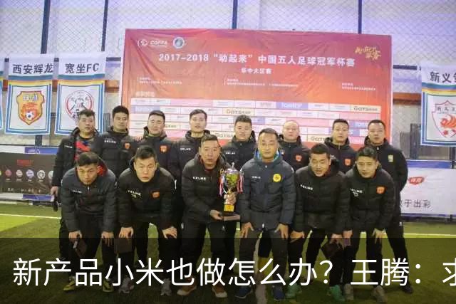 新产品小米也做怎么办？王腾：求雷总给一条生路！网友：别蹭了……