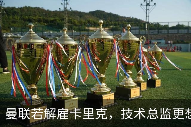 曼联若解雇卡里克，技术总监更想请豪