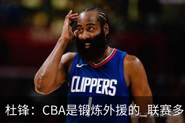 杜锋：CBA是锻炼外援的 联赛多少场也没用 国家队后卫支配球机会很小