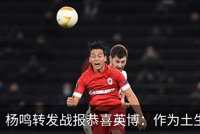 杨鸣转发战报恭喜英博：作为土生土长大连人，心情太激动