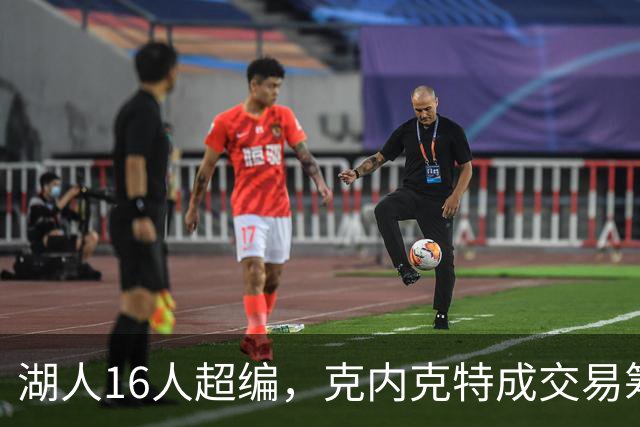 湖人16人超编，克内克特成交易筹码，雄鹿谈判却传出悲观信号