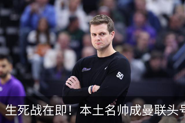 生死战在即！本土名帅成曼联头号候选！名宿盛赞英格兰最强教练