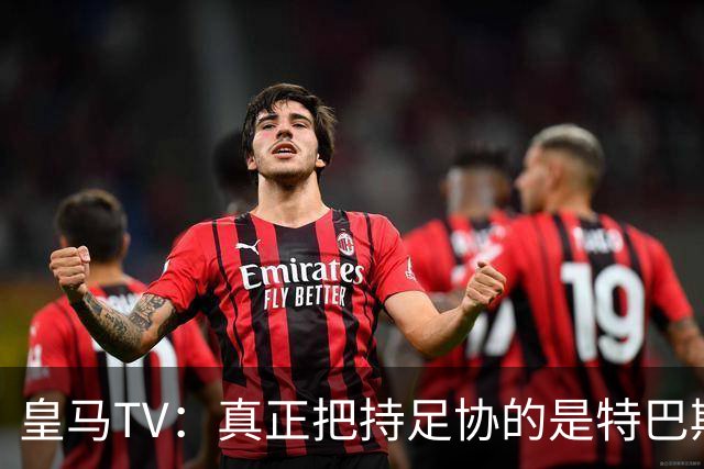 皇马TV：真正把持足协的是特巴斯，这简直是巨大的隐患