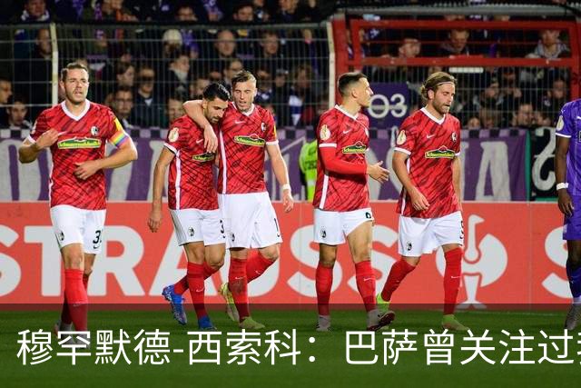 穆罕默德-西索科：巴萨曾关注过我，利物浦当时不想放我离队
