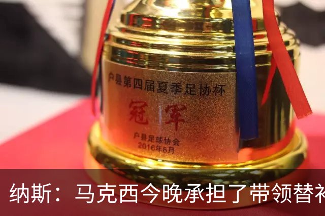 纳斯：马克西今晚承担了带领替补的任务 那段时间的表现很关键