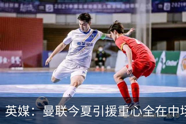 英媒：曼联今夏引援重心全在中场，冬窗将签左后卫和中锋弥补过失