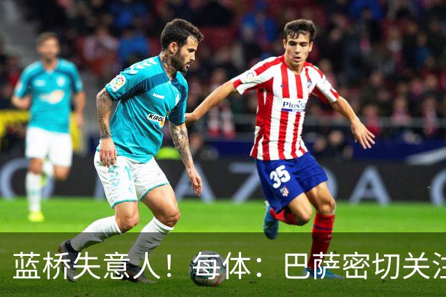 蓝桥失意人！每体：巴萨密切关注19岁埃斯特旺，坚信他有红蓝DNA