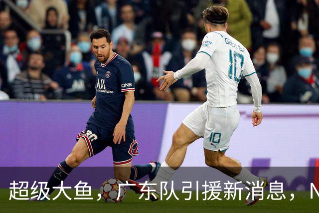 超级大鱼，广东队引援新消息，NBA全明星内线来华打球，陈海涛赶紧出手