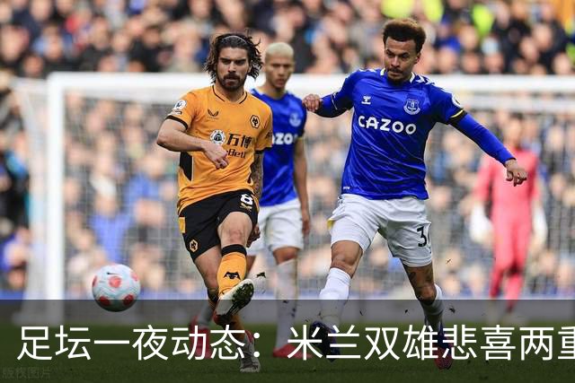 足坛一夜动态：米兰双雄悲喜两重天，曼城复仇海鸥，利物浦淘汰切尔西