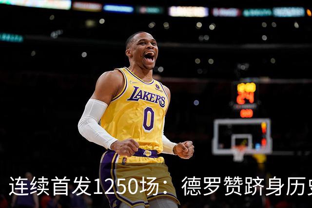 连续首发1250场：德罗赞跻身历史第八，詹姆斯第六