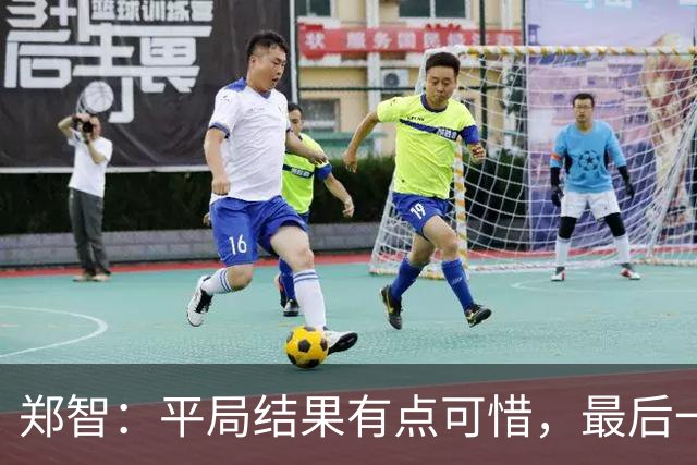 郑智：平局结果有点可惜，最后一球终结的能力确实有待提高