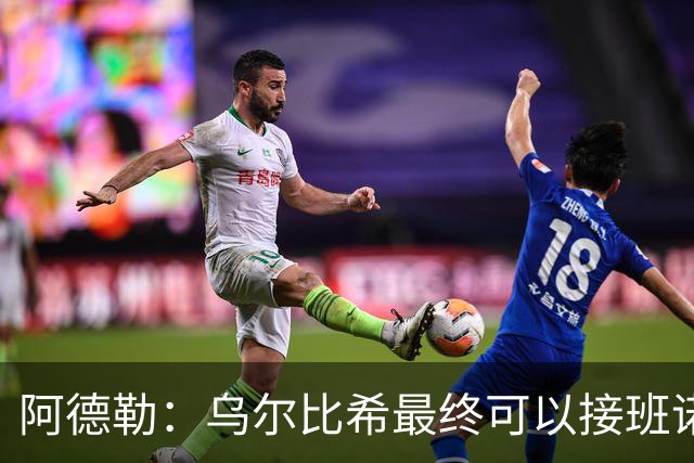 阿德勒：乌尔比希最终可以接班诺伊尔，但诺伊尔不会轻易让位