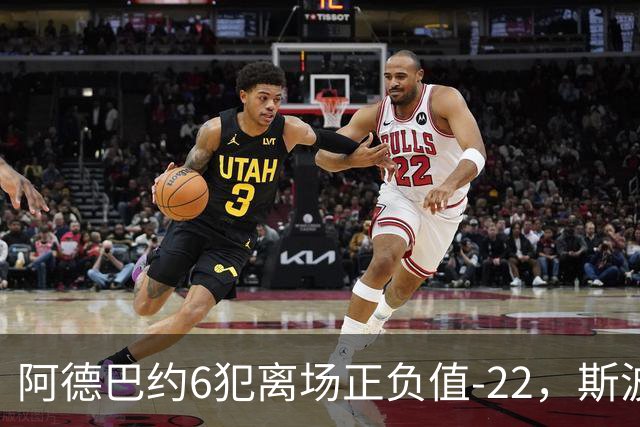 阿德巴约6犯离场正负值-22，斯波：判罚令人沮丧