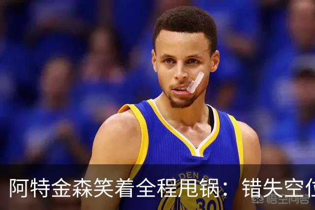 阿特金森笑着全程甩锅：错失空位，防守+篮板不行，力挺沃特森！