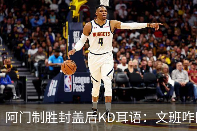阿门制胜封盖后KD耳语：文班咋回事啊？以为这么轻松就能上进？