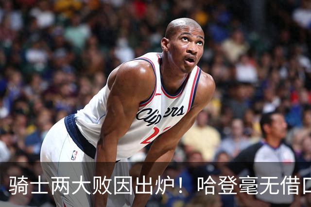 骑士两大败因出炉！哈登毫无借口，米切尔也犯错，阿特金森难辞其咎