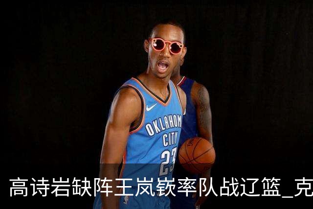 高诗岩缺阵王岚嵚率队战辽篮 克里斯演“弃将战旧主”戏码