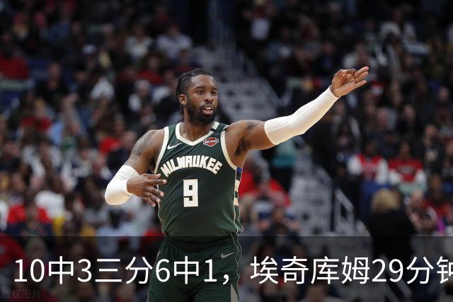 10中3三分6中1，埃奇库姆29分钟只拿8分还有3失误