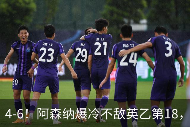 4-6！阿森纳爆冷不敌英乙第18，身价是对方500倍，无缘四冠王