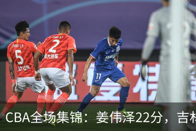 CBA全场集锦：姜伟泽22分，吉林力克宁波